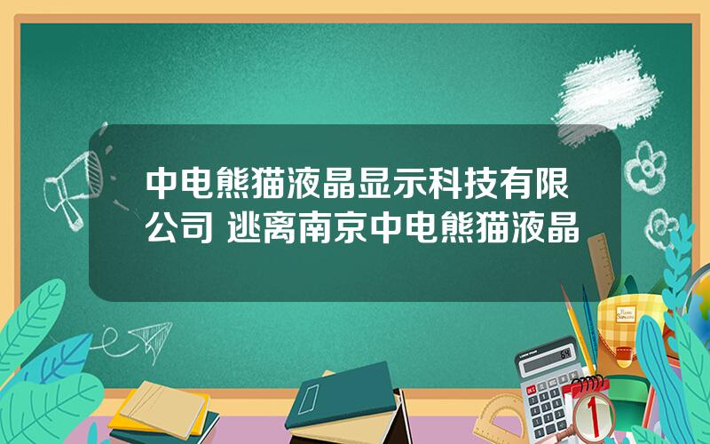 中电熊猫液晶显示科技有限公司 逃离南京中电熊猫液晶